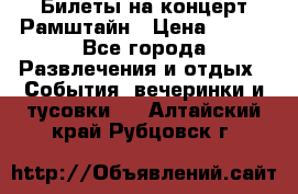 Билеты на концерт Рамштайн › Цена ­ 210 - Все города Развлечения и отдых » События, вечеринки и тусовки   . Алтайский край,Рубцовск г.